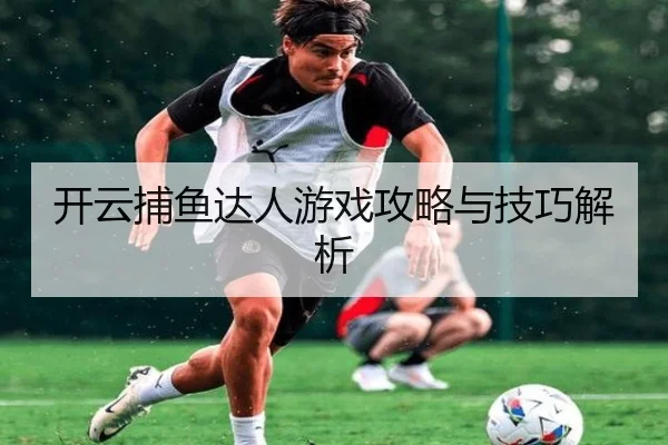 开云捕鱼达人游戏攻略与技巧解析
