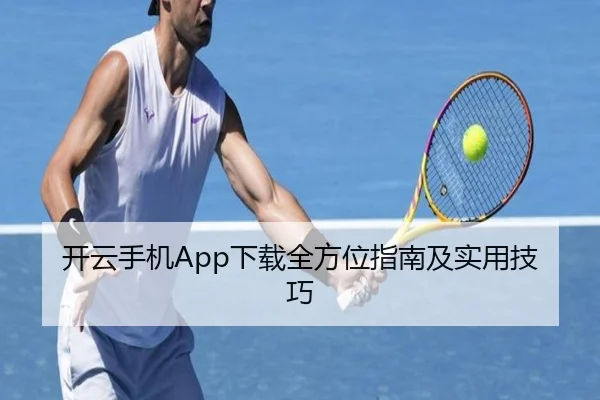 开云手机App下载全方位指南及实用技巧